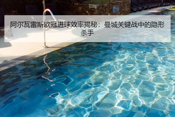 阿尔瓦雷斯欧冠进球效率揭秘：曼城关键战中的隐形杀手