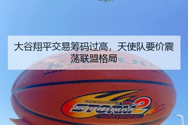 大谷翔平交易筹码过高，天使队要价震荡联盟格局