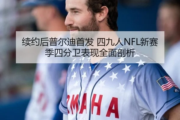 续约后普尔迪首发 四九人NFL新赛季四分卫表现全面剖析