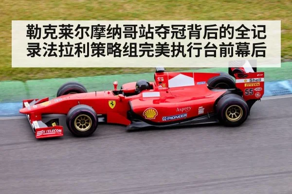 勒克莱尔摩纳哥站夺冠背后的全记录法拉利策略组完美执行台前幕后