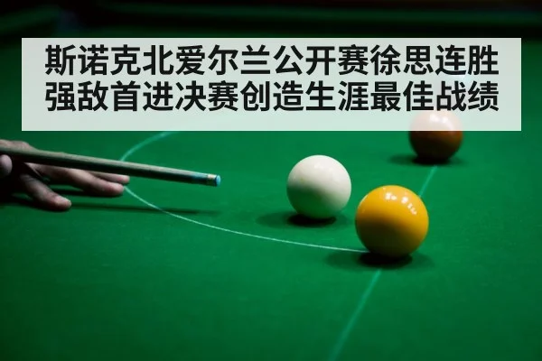 斯诺克北爱尔兰公开赛徐思连胜强敌首进决赛创造生涯最佳战绩