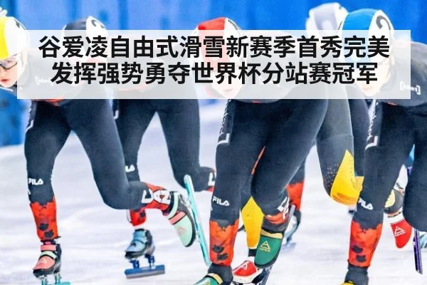谷爱凌自由式滑雪新赛季首秀完美发挥强势勇夺世界杯分站赛冠军